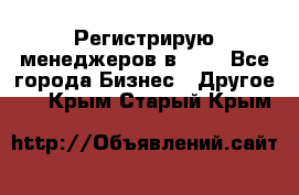 Регистрирую менеджеров в  NL - Все города Бизнес » Другое   . Крым,Старый Крым